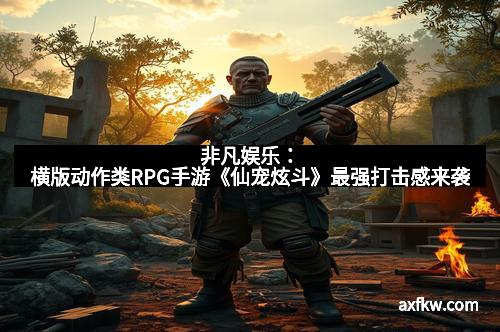 非凡娱乐：横版动作类RPG手游《仙宠炫斗》最强打击感来袭